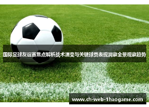 国际足球友谊赛焦点解析战术演变与关键球员表现洞察全景观察趋势