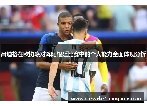 吕迪格在欧协联对阵阿根廷比赛中的个人能力全面体现分析 吕迪格在欧协联对阵阿根廷比赛中的个人能力全面体现分析