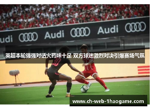 英超本轮强强对话火药味十足 双方球迷激烈对决引爆赛场气氛 英超本轮强强对话火药味十足 双方球迷激烈对决引爆赛场气氛