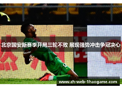北京国安新赛季开局三轮不败 展现强势冲击争冠决心 北京国安新赛季开局三轮不败 展现强势冲击争冠决心