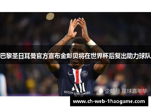 巴黎圣日耳曼官方宣布金彭贝将在世界杯后复出助力球队 巴黎圣日耳曼官方宣布金彭贝将在世界杯后复出助力球队