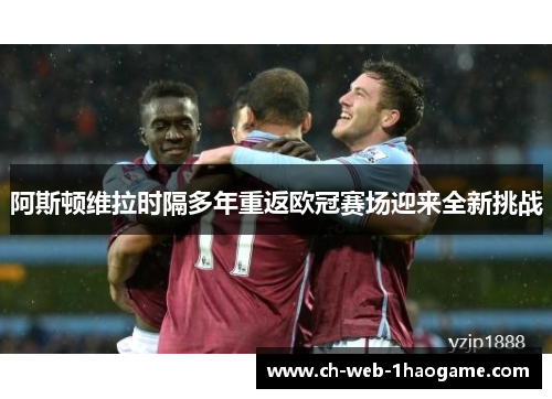 阿斯顿维拉时隔多年重返欧冠赛场迎来全新挑战