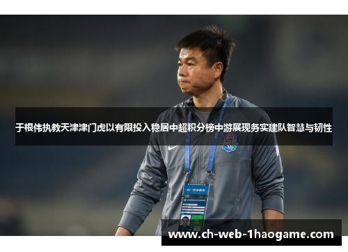 于根伟执教天津津门虎以有限投入稳居中超积分榜中游展现务实建队智慧与韧性