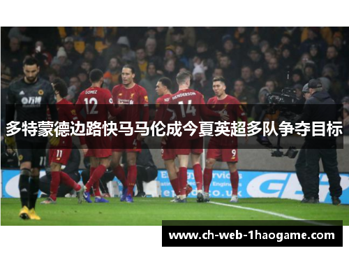 多特蒙德边路快马马伦成今夏英超多队争夺目标
