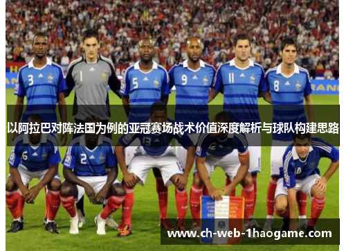 以阿拉巴对阵法国为例的亚冠赛场战术价值深度解析与球队构建思路