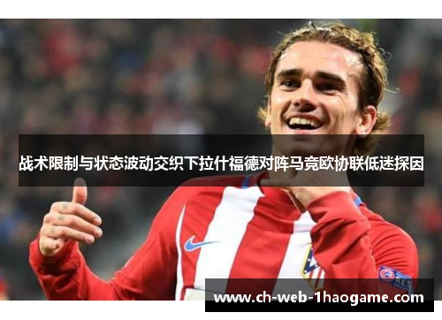 战术限制与状态波动交织下拉什福德对阵马竞欧协联低迷探因 战术限制与状态波动交织下拉什福德对阵马竞欧协联低迷探因