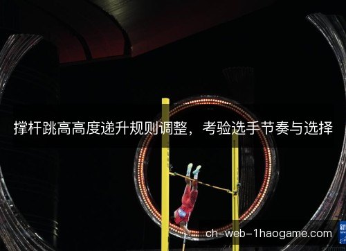 撑杆跳高高度递升规则调整，考验选手节奏与选择
